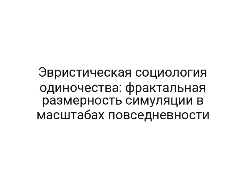 Эвристическая социология одиночества: фрактальная размерность симуляции в масштабах повседневности