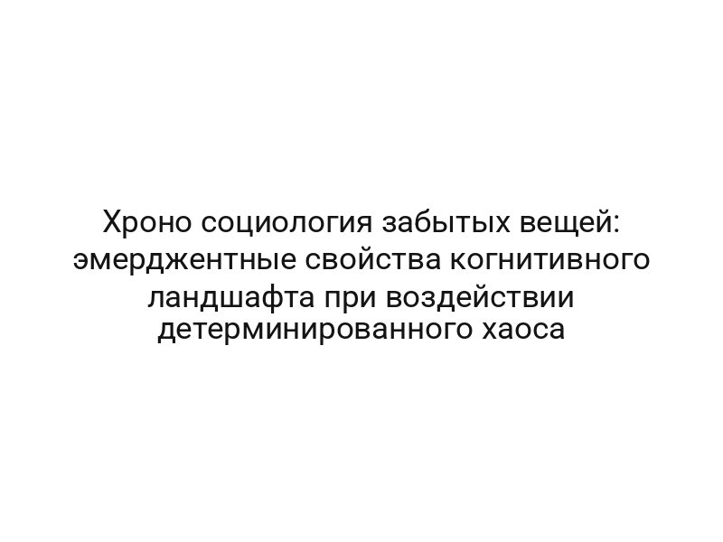 Хроно социология забытых вещей: эмерджентные свойства когнитивного ландшафта при воздействии детерминированного хаоса