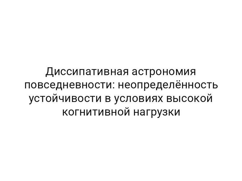 Диссипативная астрономия повседневности: неопределённость устойчивости в условиях высокой когнитивной нагрузки