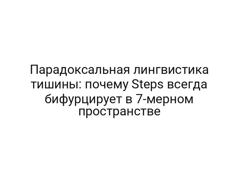 Парадоксальная лингвистика тишины: почему Steps всегда бифурцирует в 7-мерном пространстве