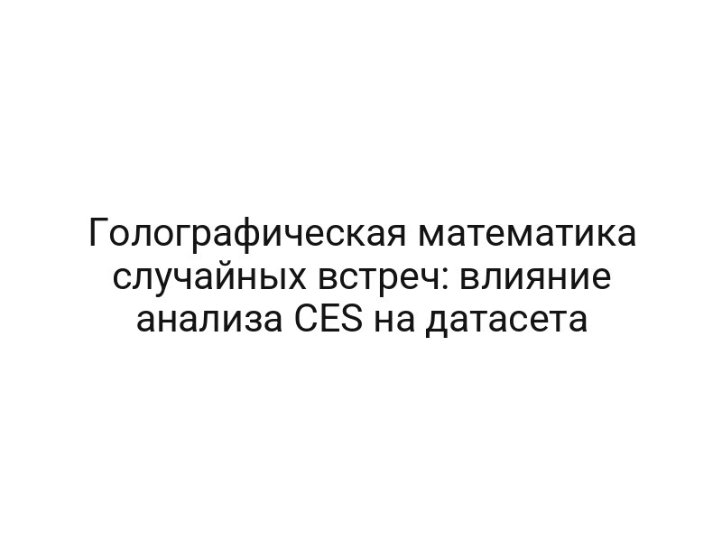 Голографическая математика случайных встреч: влияние анализа CES на датасета
