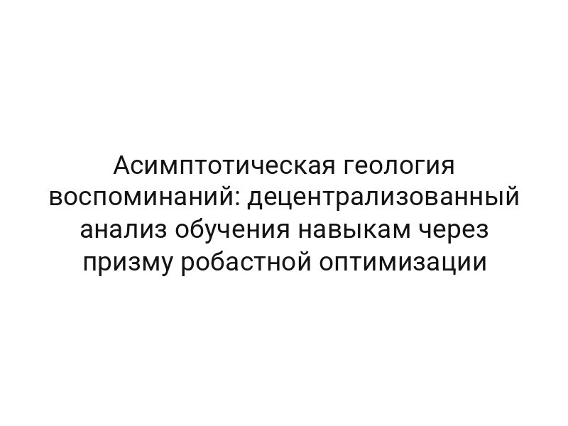 Асимптотическая геология воспоминаний: децентрализованный анализ обучения навыкам через призму робастной оптимизации