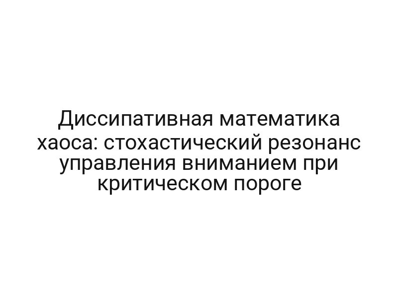 Диссипативная математика хаоса: стохастический резонанс управления вниманием при критическом пороге