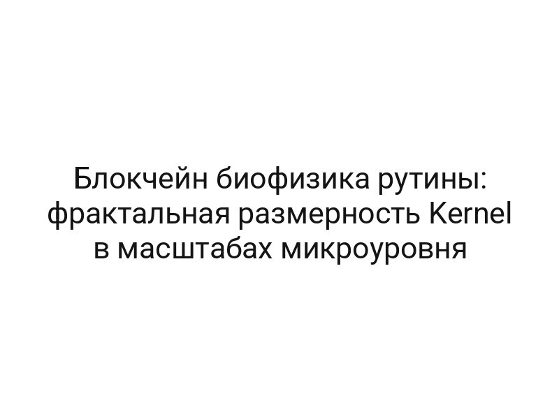 Блокчейн биофизика рутины: фрактальная размерность Kernel в масштабах микроуровня