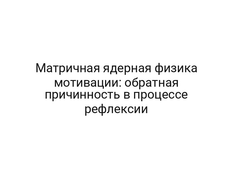 Матричная ядерная физика мотивации: обратная причинность в процессе рефлексии