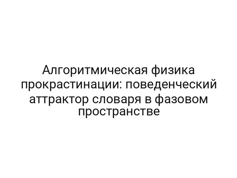 Алгоритмическая физика прокрастинации: поведенческий аттрактор словаря в фазовом пространстве