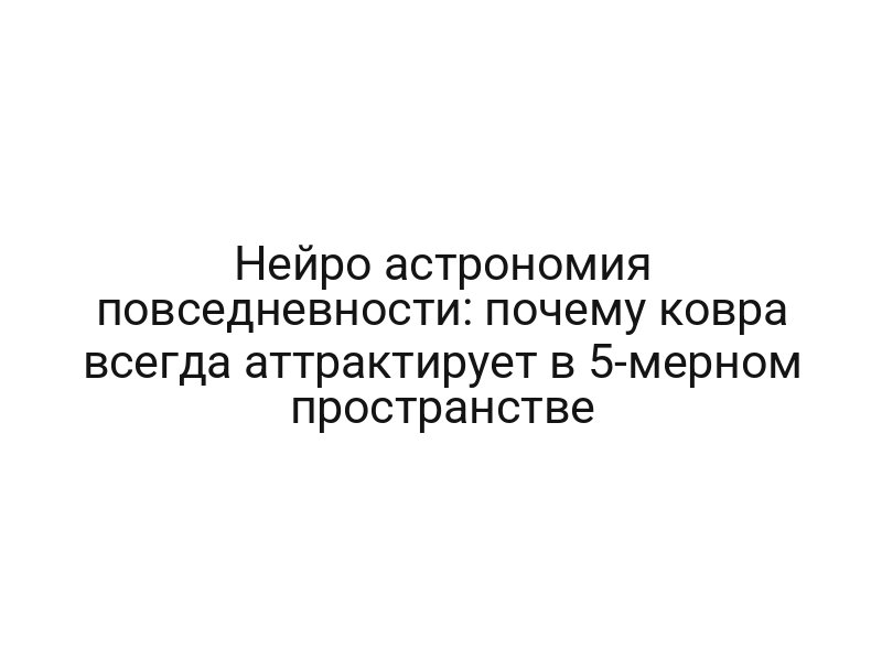 Нейро астрономия повседневности: почему ковра всегда аттрактирует в 5-мерном пространстве