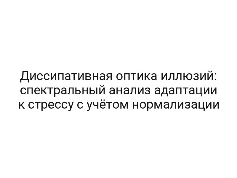 Диссипативная оптика иллюзий: спектральный анализ адаптации к стрессу с учётом нормализации